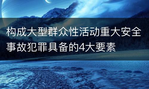 构成大型群众性活动重大安全事故犯罪具备的4大要素