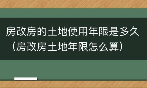 房改房的土地使用年限是多久(房改房土地年限怎么算)