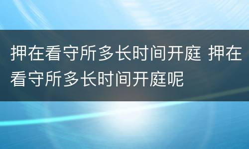 押在看守所多长时间开庭 押在看守所多长时间开庭呢