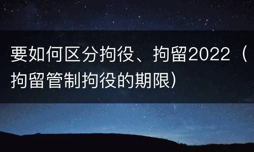 要如何区分拘役、拘留2022（拘留管制拘役的期限）