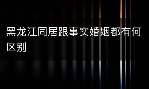 黑龙江同居跟事实婚姻都有何区别