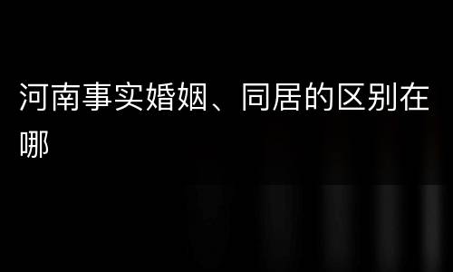 河南事实婚姻、同居的区别在哪