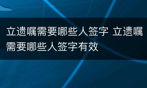 立遗嘱需要哪些人签字 立遗嘱需要哪些人签字有效