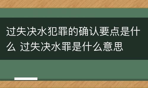 过失决水犯罪的确认要点是什么 过失决水罪是什么意思