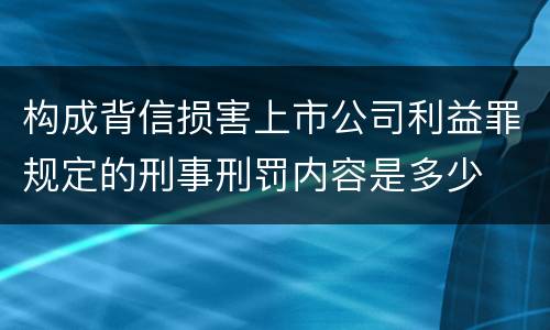 构成背信损害上市公司利益罪规定的刑事刑罚内容是多少