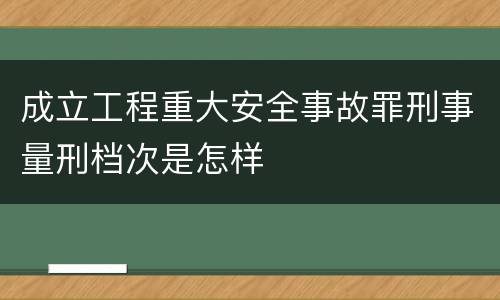 成立工程重大安全事故罪刑事量刑档次是怎样