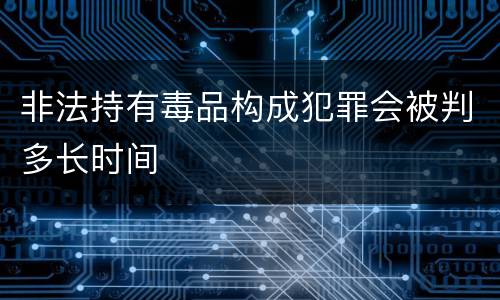 非法持有毒品构成犯罪会被判多长时间