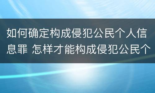 如何确定构成侵犯公民个人信息罪 怎样才能构成侵犯公民个人信息罪