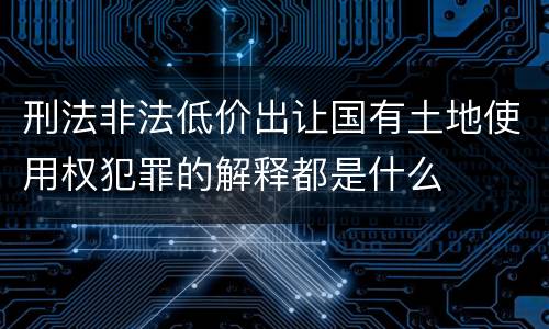 刑法非法低价出让国有土地使用权犯罪的解释都是什么