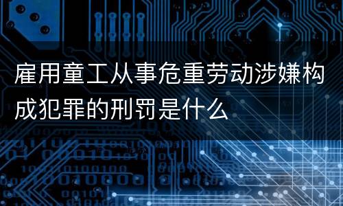 雇用童工从事危重劳动涉嫌构成犯罪的刑罚是什么