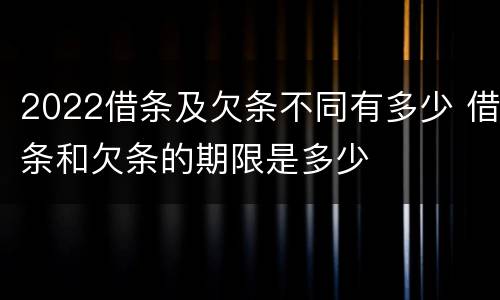 2022借条及欠条不同有多少 借条和欠条的期限是多少