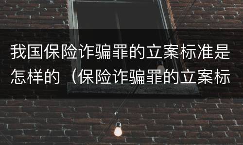 我国保险诈骗罪的立案标准是怎样的（保险诈骗罪的立案标准量刑）