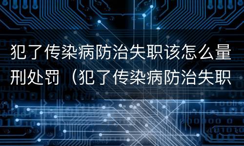 犯了传染病防治失职该怎么量刑处罚（犯了传染病防治失职该怎么量刑处罚呢）