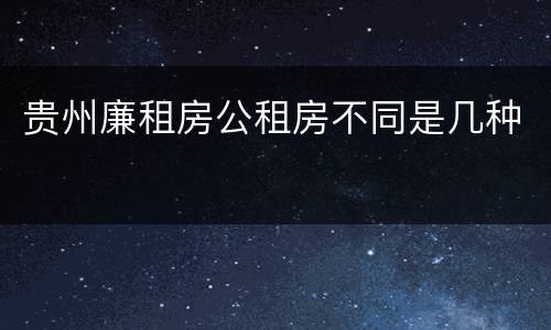 贵州廉租房公租房不同是几种
