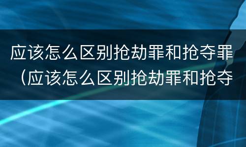 应该怎么区别抢劫罪和抢夺罪（应该怎么区别抢劫罪和抢夺罪呢）