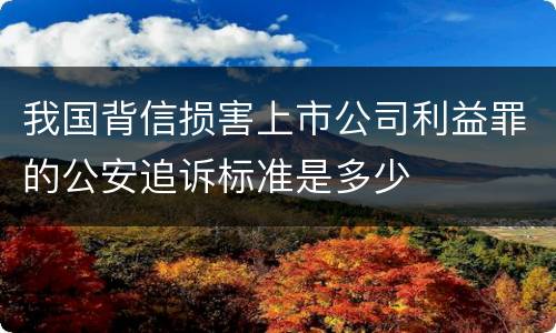 我国背信损害上市公司利益罪的公安追诉标准是多少