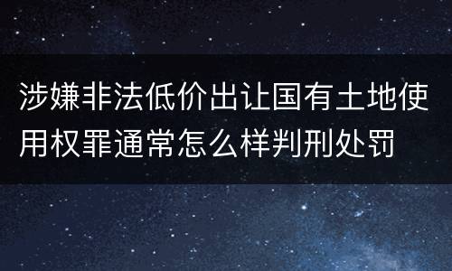 涉嫌非法低价出让国有土地使用权罪通常怎么样判刑处罚