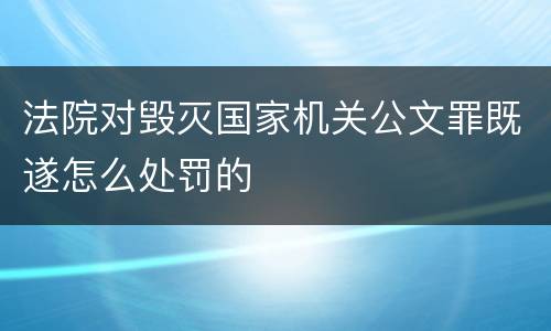 法院对毁灭国家机关公文罪既遂怎么处罚的
