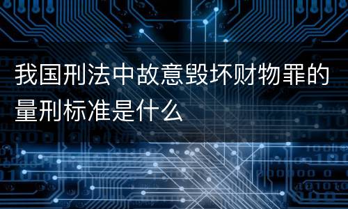 我国刑法中故意毁坏财物罪的量刑标准是什么