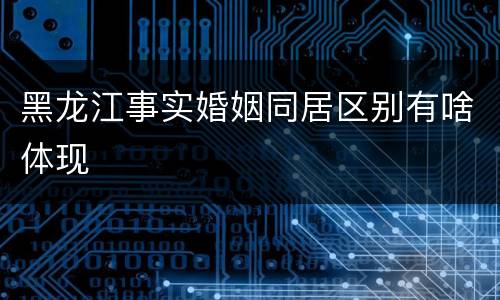 黑龙江事实婚姻同居区别有啥体现