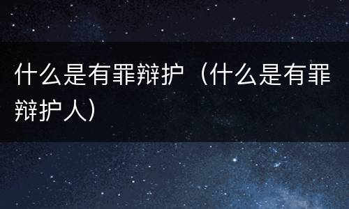 什么是有罪辩护（什么是有罪辩护人）