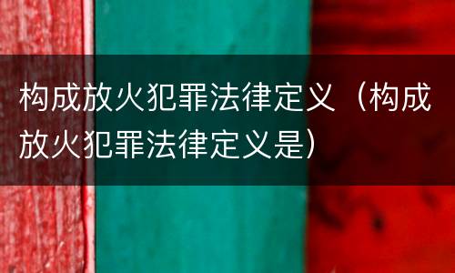 构成放火犯罪法律定义（构成放火犯罪法律定义是）