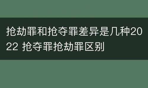 抢劫罪和抢夺罪差异是几种2022 抢夺罪抢劫罪区别