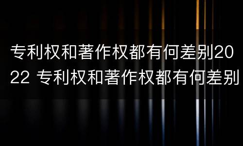 专利权和著作权都有何差别2022 专利权和著作权都有何差别2022年