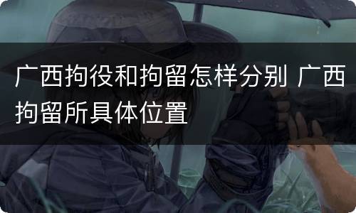 广西拘役和拘留怎样分别 广西拘留所具体位置