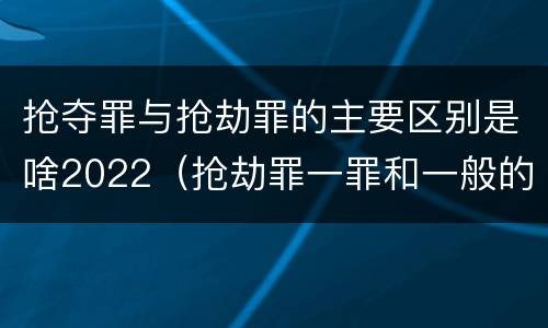 抢夺罪与抢劫罪的主要区别是啥2022（抢劫罪一罪和一般的抢劫罪）