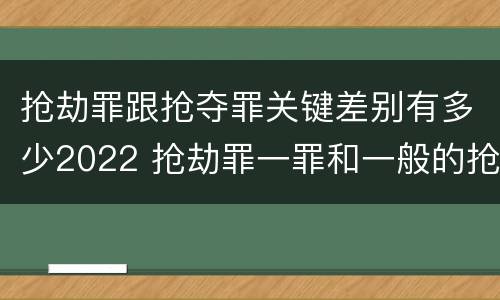 抢劫罪跟抢夺罪关键差别有多少2022 抢劫罪一罪和一般的抢劫罪