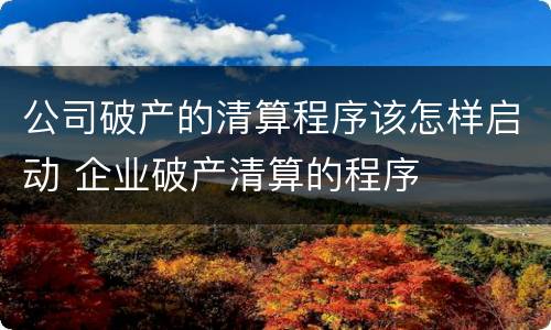 公司破产的清算程序该怎样启动 企业破产清算的程序