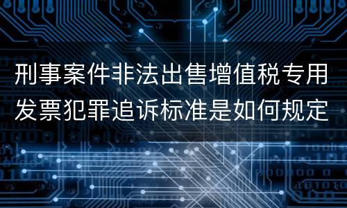 刑事案件非法出售增值税专用发票犯罪追诉标准是如何规定