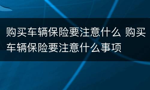 购买车辆保险要注意什么 购买车辆保险要注意什么事项