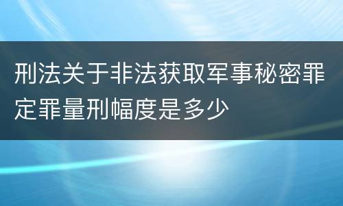 刑法关于非法获取军事秘密罪定罪量刑幅度是多少