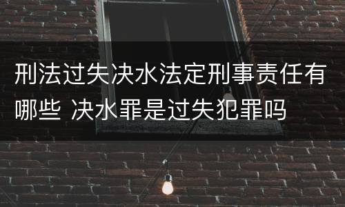 刑法过失决水法定刑事责任有哪些 决水罪是过失犯罪吗