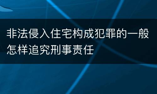非法侵入住宅构成犯罪的一般怎样追究刑事责任