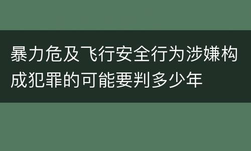 暴力危及飞行安全行为涉嫌构成犯罪的可能要判多少年