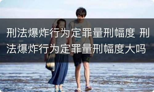 刑法爆炸行为定罪量刑幅度 刑法爆炸行为定罪量刑幅度大吗