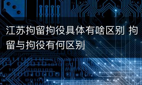 江苏拘留拘役具体有啥区别 拘留与拘役有何区别