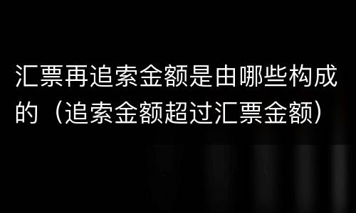汇票再追索金额是由哪些构成的（追索金额超过汇票金额）