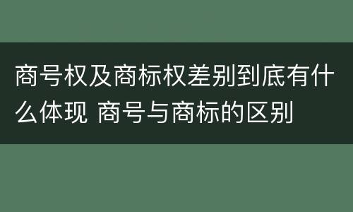 商号权及商标权差别到底有什么体现 商号与商标的区别