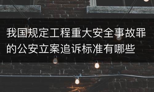 我国规定工程重大安全事故罪的公安立案追诉标准有哪些