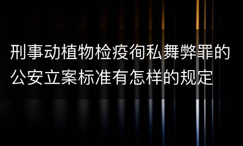 刑事动植物检疫徇私舞弊罪的公安立案标准有怎样的规定
