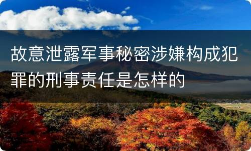故意泄露军事秘密涉嫌构成犯罪的刑事责任是怎样的
