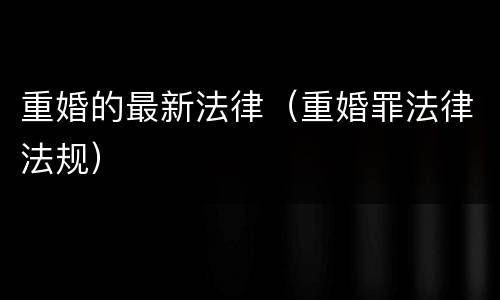 重婚的最新法律（重婚罪法律法规）