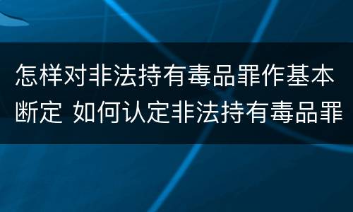 怎样对非法持有毒品罪作基本断定 如何认定非法持有毒品罪