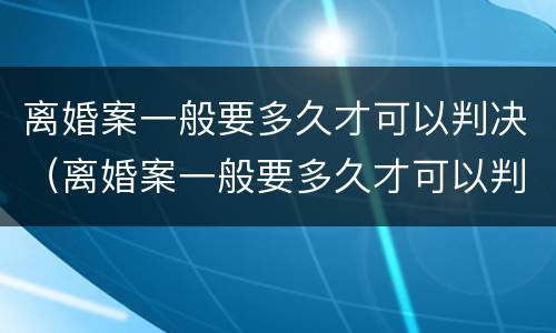 离婚案一般要多久才可以判决（离婚案一般要多久才可以判决结果）