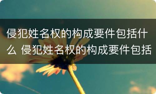 侵犯姓名权的构成要件包括什么 侵犯姓名权的构成要件包括什么意思