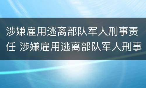 涉嫌雇用逃离部队军人刑事责任 涉嫌雇用逃离部队军人刑事责任怎么处理